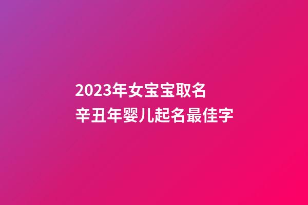 2023年女宝宝取名 辛丑年婴儿起名最佳字